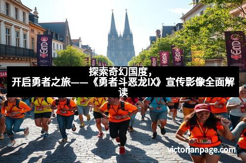 探索奇幻国度，开启勇者之旅——《勇者斗恶龙IX》宣传影像全面解读